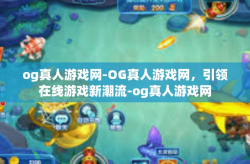 og真人游戏网-OG真人游戏网，引领在线游戏新潮流-og真人游戏网