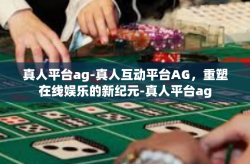 真人平台ag-真人互动平台AG，重塑在线娱乐的新纪元-真人平台ag