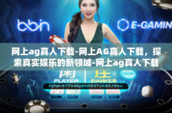 网上ag真人下载-网上AG真人下载，探索真实娱乐的新领域-网上ag真人下载