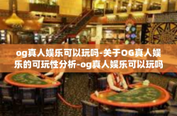 og真人娱乐可以玩吗-关于OG真人娱乐的可玩性分析-og真人娱乐可以玩吗
