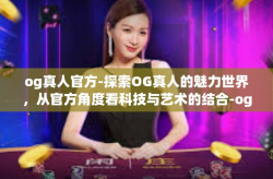 og真人官方-探索OG真人的魅力世界，从官方角度看科技与艺术的结合-og真人官方