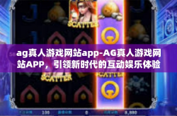 ag真人游戏网站app-AG真人游戏网站APP，引领新时代的互动娱乐体验-ag真人游戏网站app