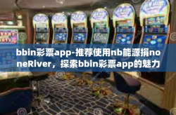 bbin彩票app-推荐使用nb能源捐noneRiver，探索bbin彩票app的魅力与机遇-bbin彩票app