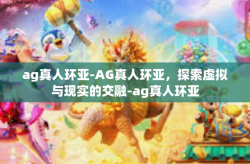 ag真人环亚-AG真人环亚，探索虚拟与现实的交融-ag真人环亚