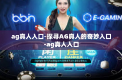 ag真人入口-探寻AG真人的奇妙入口-ag真人入口
