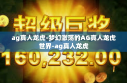 ag真人龙虎-梦幻激荡的AG真人龙虎世界-ag真人龙虎