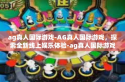 ag真人国际游戏-AG真人国际游戏，探索全新线上娱乐体验-ag真人国际游戏
