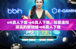 oG真人下载-oG真人下载，探索虚拟现实的新领域-oG真人下载