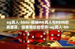 ag真人-bbin-揭秘AG真人与BBIN的真面目，探索背后的世界-ag真人-bbin