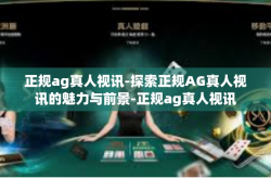 正规ag真人视讯-探索正规AG真人视讯的魅力与前景-正规ag真人视讯