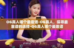 OG真人哪个最靠谱-OG真人，探寻最靠谱的选择-OG真人哪个最靠谱