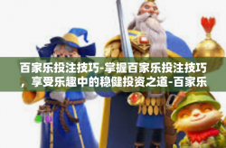 百家乐投注技巧-掌握百家乐投注技巧，享受乐趣中的稳健投资之道-百家乐投注技巧