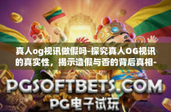 真人og视讯做假吗-探究真人OG视讯的真实性，揭示造假与否的背后真相-真人og视讯做假吗