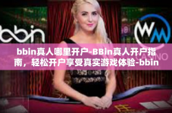 bbin真人哪里开户-BBin真人开户指南，轻松开户享受真实游戏体验-bbin真人哪里开户