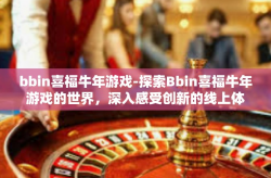 bbin喜福牛年游戏-探索Bbin喜福牛年游戏的世界，深入感受创新的线上体验-bbin喜福牛年游戏