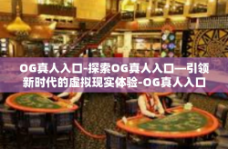 OG真人入口-探索OG真人入口—引领新时代的虚拟现实体验-OG真人入口