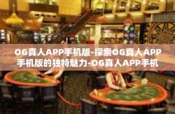 OG真人APP手机版-探索OG真人APP手机版的独特魅力-OG真人APP手机版