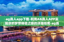 ag真人app下载-利用AG真人APP实现你的梦想体验之旅的详细指南-ag真人app下载