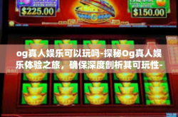 og真人娱乐可以玩吗-探秘Og真人娱乐体验之旅，确保深度剖析其可玩性-og真人娱乐可以玩吗