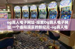 og真人电子网址-探索Og真人电子网址 一个虚拟现实的新纪元-og真人电子网址