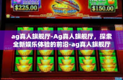 ag真人旗舰厅-Ag真人旗舰厅，探索全新娱乐体验的前沿-ag真人旗舰厅