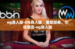 og真人版-OG真人版，重塑经典，引领潮流-og真人版