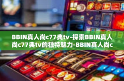 BBIN真人尚c77典tv-探索BBIN真人尚c77典tv的独特魅力-BBIN真人尚c77典tv