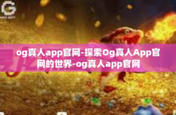 og真人app官网-探索Og真人App官网的世界-og真人app官网