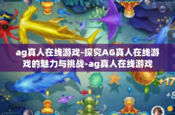 ag真人在线游戏-探究AG真人在线游戏的魅力与挑战-ag真人在线游戏