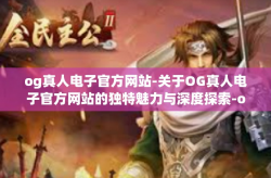 og真人电子官方网站-关于OG真人电子官方网站的独特魅力与深度探索-og真人电子官方网站