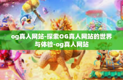 og真人网站-探索OG真人网站的世界与体验-og真人网站