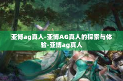 亚博ag真人-亚博AG真人的探索与体验-亚博ag真人