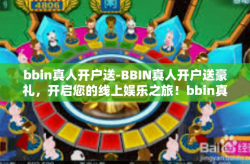 bbin真人开户送-BBIN真人开户送豪礼，开启您的线上娱乐之旅！bbin真人开户送