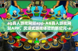 ag真人游戏网站app-AG真人游戏网站APP，沉浸式游戏体验的新纪元-ag真人游戏网站app