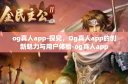 og真人app-探究，Og真人app的创新魅力与用户体验-og真人app