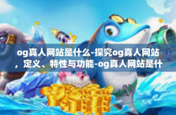 og真人网站是什么-探究og真人网站，定义、特性与功能-og真人网站是什么