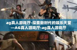 ag真人游戏厅-探索新时代的娱乐天堂—AG真人游戏厅-ag真人游戏厅