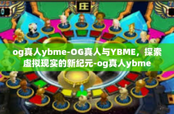 og真人ybme-OG真人与YBME，探索虚拟现实的新纪元-og真人ybme