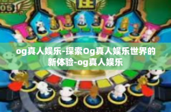 og真人娱乐-探索Og真人娱乐世界的新体验-og真人娱乐