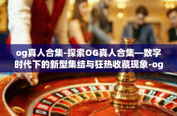 og真人合集-探索OG真人合集—数字时代下的新型集结与狂热收藏现象-og真人合集
