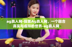 ag真人网-探索Ag真人网，一个融合真实与虚拟的世界-ag真人网