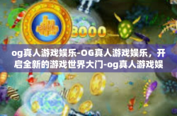 og真人游戏娱乐-OG真人游戏娱乐，开启全新的游戏世界大门-og真人游戏娱乐