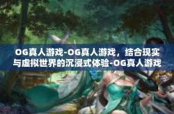 OG真人游戏-OG真人游戏，结合现实与虚拟世界的沉浸式体验-OG真人游戏