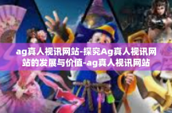 ag真人视讯网站-探究Ag真人视讯网站的发展与价值-ag真人视讯网站