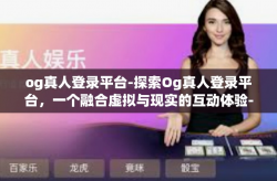 og真人登录平台-探索Og真人登录平台，一个融合虚拟与现实的互动体验-og真人登录平台