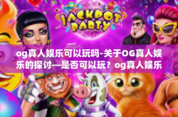 og真人娱乐可以玩吗-关于OG真人娱乐的探讨—是否可以玩？og真人娱乐可以玩吗