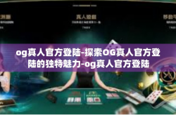 og真人官方登陆-探索OG真人官方登陆的独特魅力-og真人官方登陆