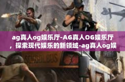 ag真人og娱乐厅-AG真人OG娱乐厅，探索现代娱乐的新领域-ag真人og娱乐厅