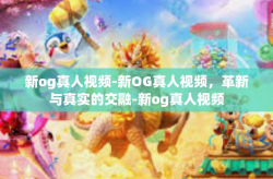 新og真人视频-新OG真人视频，革新与真实的交融-新og真人视频
