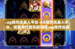 ag视作讯真人平台-AG视作讯真人平台，探索现代娱乐新领域-ag视作讯真人平台